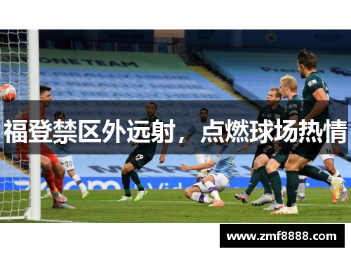 福登禁区外远射，点燃球场热情