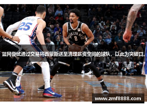 篮网尝试通过交易将西蒙斯送至清理薪资空间的球队，以此为突破口。