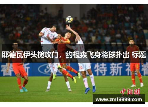 耶德瓦伊头槌攻门，约根森飞身将球扑出 标题